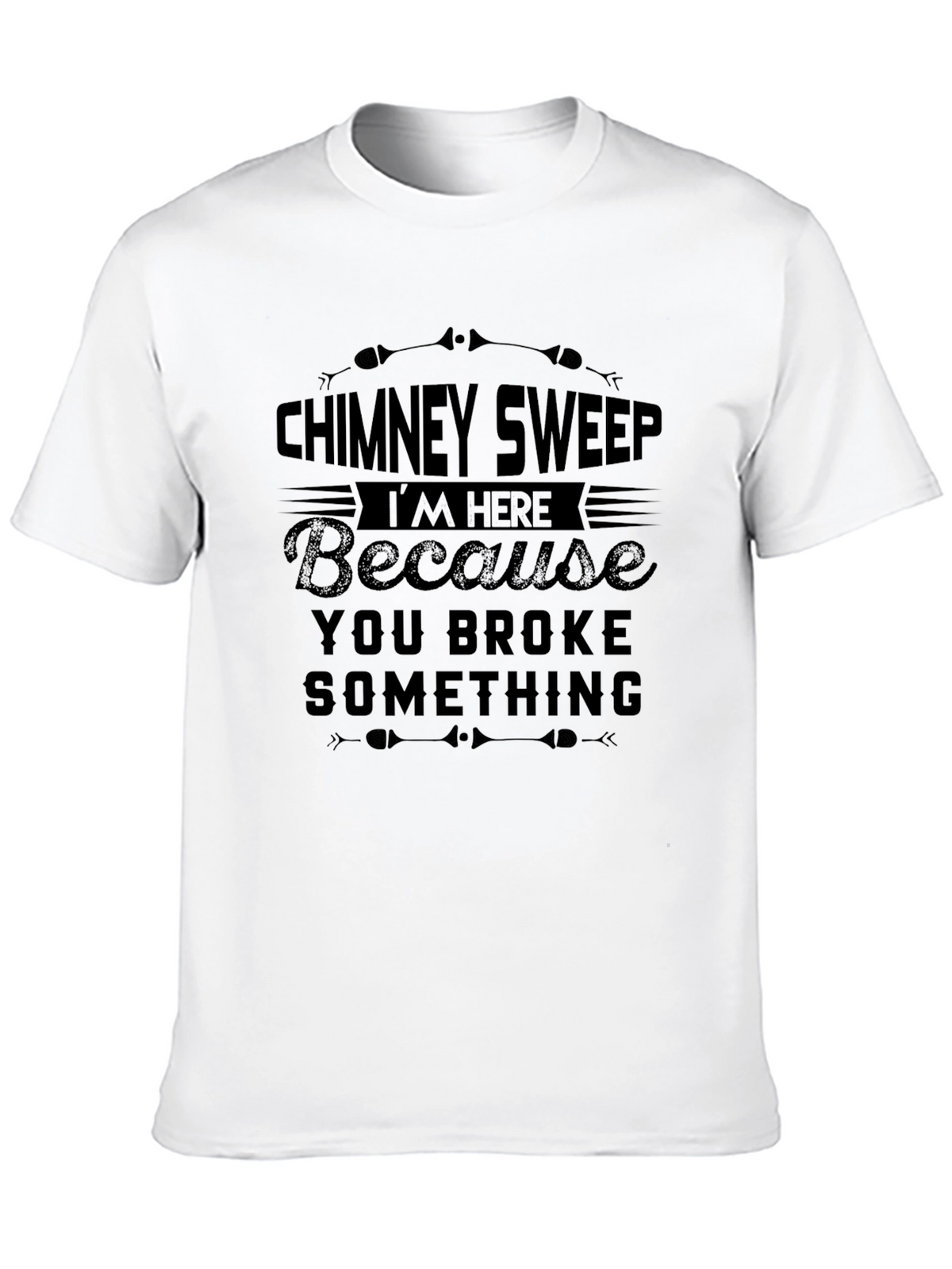 Chimney Sweep T-Shirt: Im Here Because You Broke Something